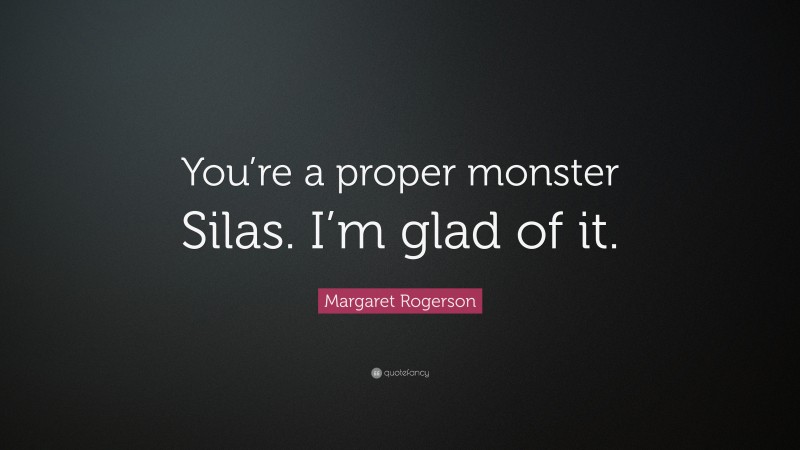 Margaret Rogerson Quote: “You’re a proper monster Silas. I’m glad of it.”
