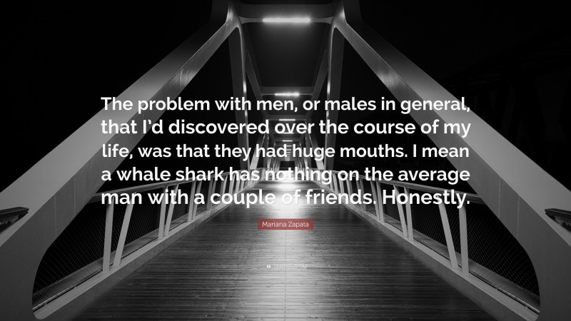 Mariana Zapata Quote: “The problem with men, or males in general, that I’d discovered over the course of my life, was that they had huge mouths. I mean a whale shark has nothing on the average man with a couple of friends. Honestly.”