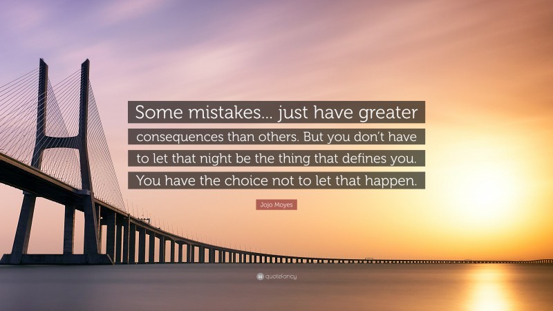 Jojo Moyes Quote: “Some mistakes... just have greater consequences than others. But you don’t have to let that night be the thing that defines you. You have the choice not to let that happen.”