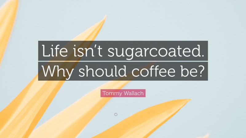 Tommy Wallach Quote: “Life isn’t sugarcoated. Why should coffee be?”