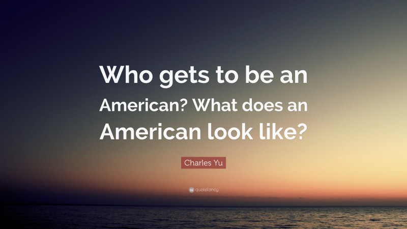 Charles Yu Quote: “Who gets to be an American? What does an American look like?”