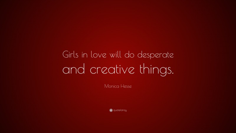 Monica Hesse Quote: “Girls in love will do desperate and creative things.”