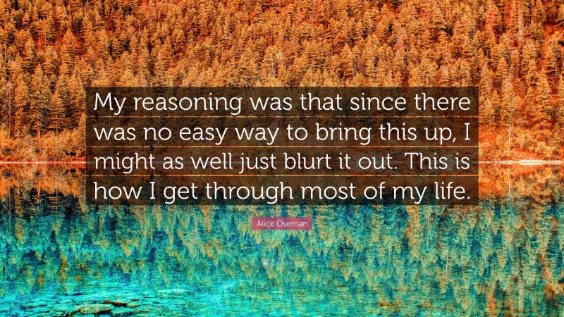 Alice Oseman Quote: “My reasoning was that since there was no easy way to bring this up, I might as well just blurt it out. This is how I get through most of my life.”