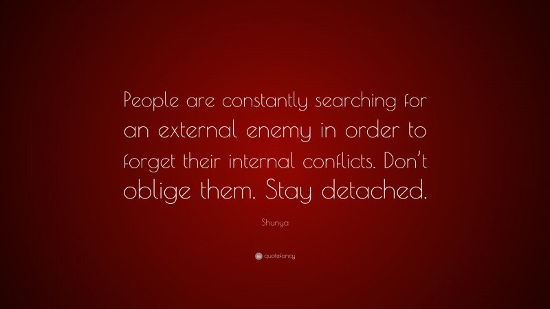 Shunya Quote: “People are constantly searching for an external enemy in order to forget their internal conflicts. Don’t oblige them. Stay detached.”