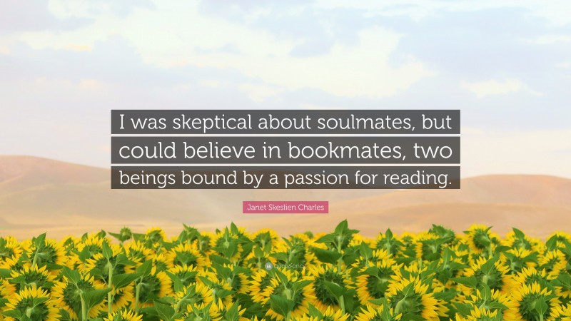 Janet Skeslien Charles Quote: “I was skeptical about soulmates, but could believe in bookmates, two beings bound by a passion for reading.”