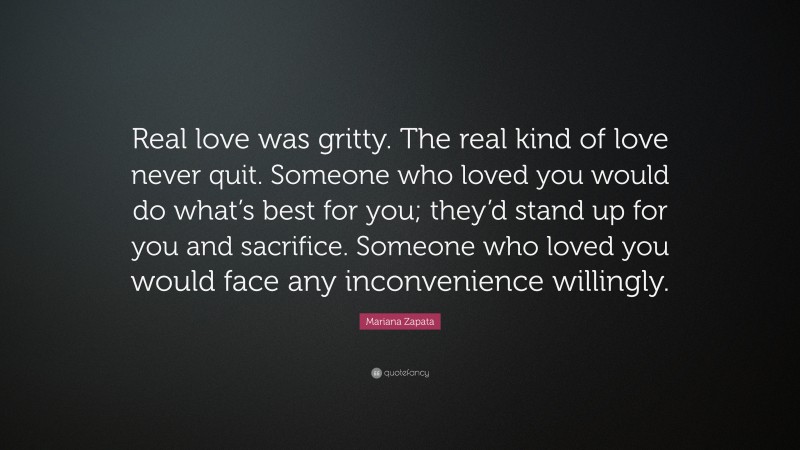 Mariana Zapata Quote: “Real love was gritty. The real kind of love never quit. Someone who loved you would do what’s best for you; they’d stand up for you and sacrifice. Someone who loved you would face any inconvenience willingly.”