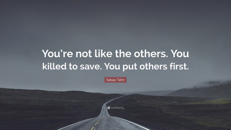 Sabaa Tahir Quote: “You’re not like the others. You killed to save. You put others first.”