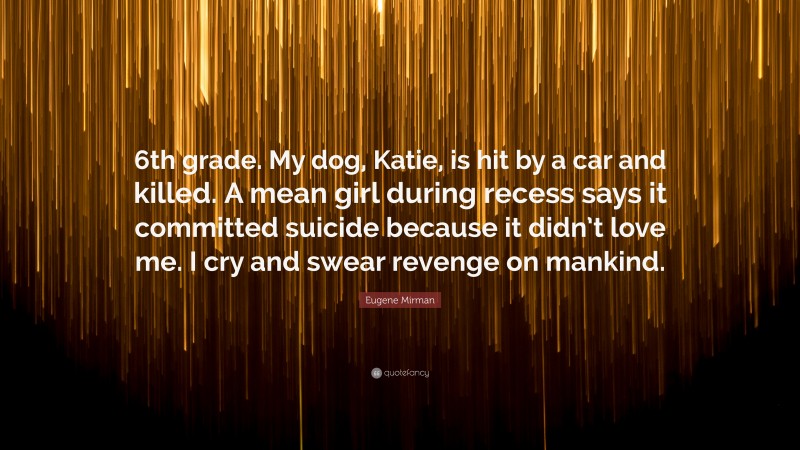 Eugene Mirman Quote: “6th grade. My dog, Katie, is hit by a car and killed. A mean girl during recess says it committed suicide because it didn’t love me. I cry and swear revenge on mankind.”