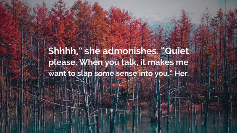 Sara Ney Quote: “Shhhh,” she admonishes. “Quiet please. When you talk, it makes me want to slap some sense into you.” Her.”