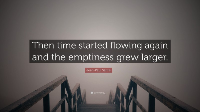 Jean-Paul Sartre Quote: “Then time started flowing again and the emptiness grew larger.”