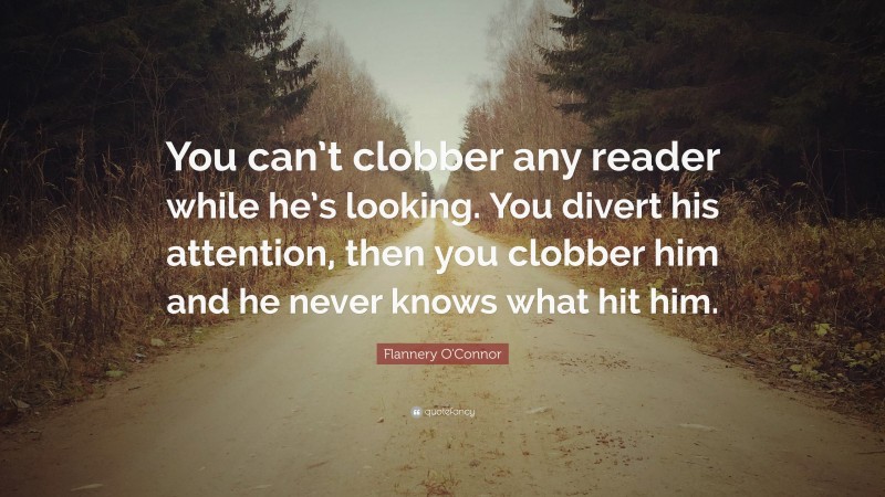 Flannery O'Connor Quote: “You can’t clobber any reader while he’s looking. You divert his attention, then you clobber him and he never knows what hit him.”