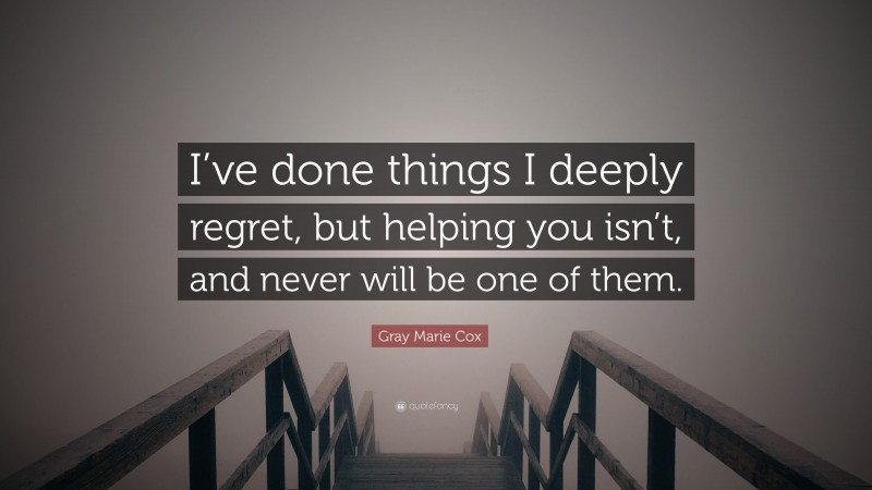 Gray Marie Cox Quote: “I’ve done things I deeply regret, but helping you isn’t, and never will be one of them.”