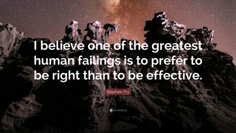 Stephen Fry Quote: “I believe one of the greatest human failings is to prefer to be right than to be effective.”