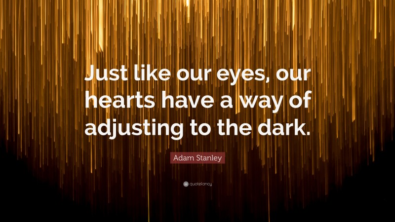 Adam Stanley Quote: “Just like our eyes, our hearts have a way of adjusting to the dark.”