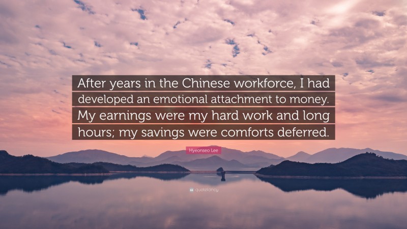 Hyeonseo Lee Quote: “After years in the Chinese workforce, I had developed an emotional attachment to money. My earnings were my hard work and long hours; my savings were comforts deferred.”