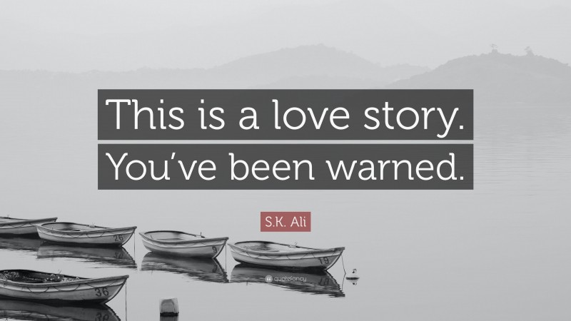 S.K. Ali Quote: “This is a love story. You’ve been warned.”