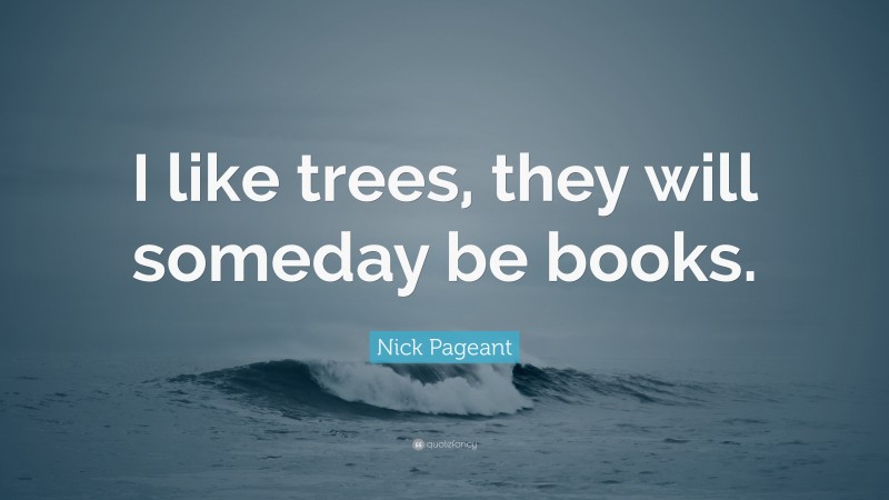 Nick Pageant Quote: “I like trees, they will someday be books.”