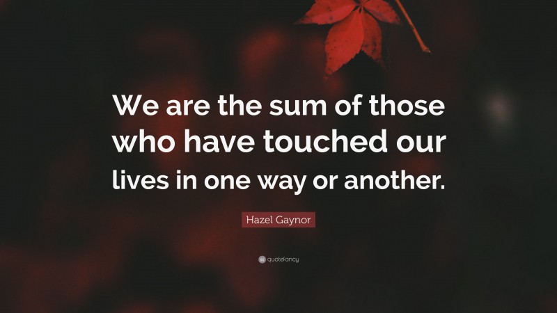 Hazel Gaynor Quote: “We are the sum of those who have touched our lives in one way or another.”