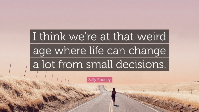 Sally Rooney Quote: “I think we’re at that weird age where life can change a lot from small decisions.”