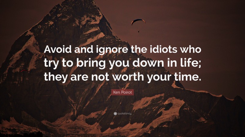 Ken Poirot Quote: “Avoid and ignore the idiots who try to bring you down in life; they are not worth your time.”