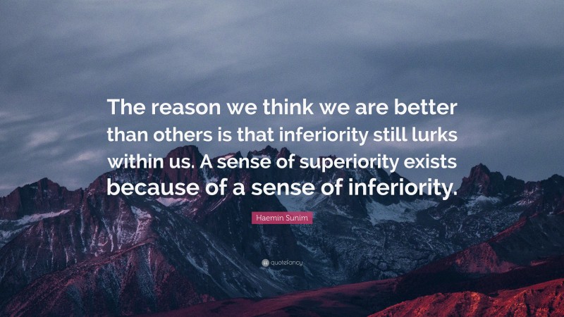 Haemin Sunim Quote: “The reason we think we are better than others is that inferiority still lurks within us. A sense of superiority exists because of a sense of inferiority.”