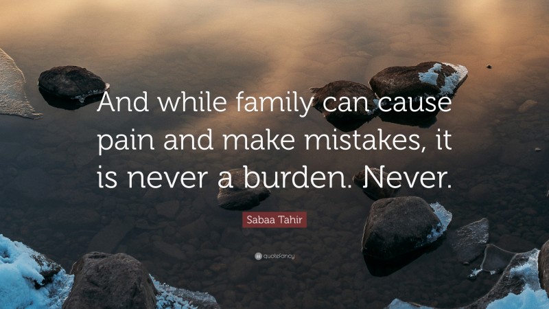 Sabaa Tahir Quote: “And while family can cause pain and make mistakes, it is never a burden. Never.”
