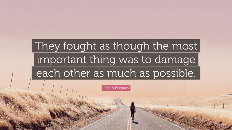 Kazuo Ishiguro Quote: “They fought as though the most important thing was to damage each other as much as possible.”