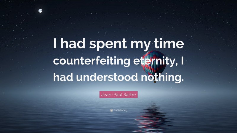 Jean-Paul Sartre Quote: “I had spent my time counterfeiting eternity, I had understood nothing.”