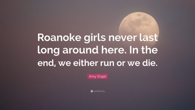 Amy Engel Quote: “Roanoke girls never last long around here. In the end, we either run or we die.”