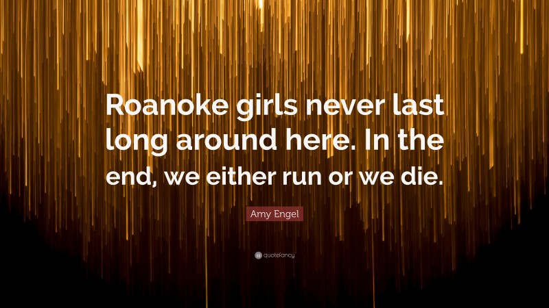 Amy Engel Quote: “Roanoke girls never last long around here. In the end, we either run or we die.”