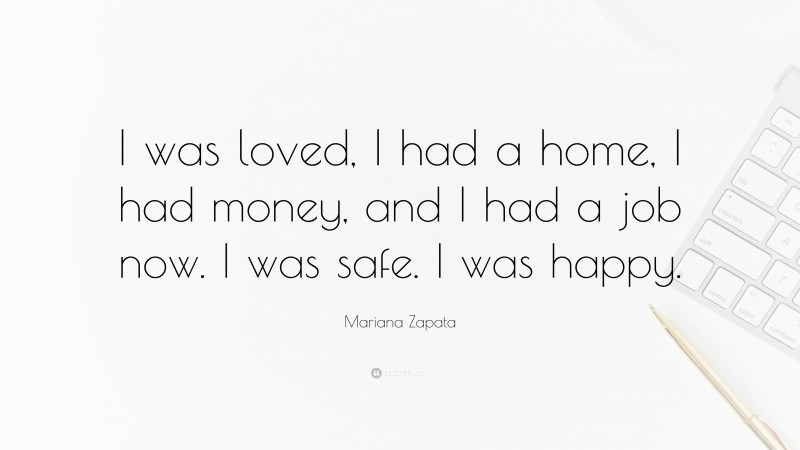 Mariana Zapata Quote: “I was loved, I had a home, I had money, and I had a job now. I was safe. I was happy.”