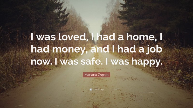 Mariana Zapata Quote: “I was loved, I had a home, I had money, and I had a job now. I was safe. I was happy.”