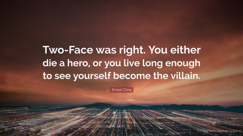 Ernest Cline Quote: “Two-Face was right. You either die a hero, or you live long enough to see yourself become the villain.”