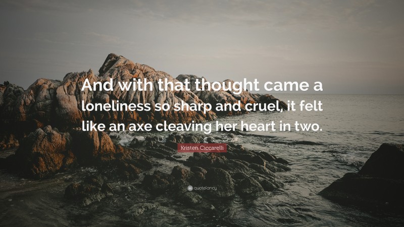 Kristen Ciccarelli Quote: “And with that thought came a loneliness so sharp and cruel, it felt like an axe cleaving her heart in two.”