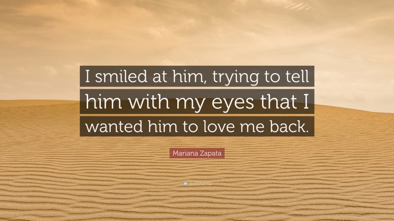 Mariana Zapata Quote: “I smiled at him, trying to tell him with my eyes that I wanted him to love me back.”