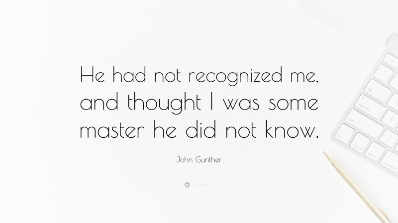 John Gunther Quote: “He had not recognized me, and thought I was some master he did not know.”