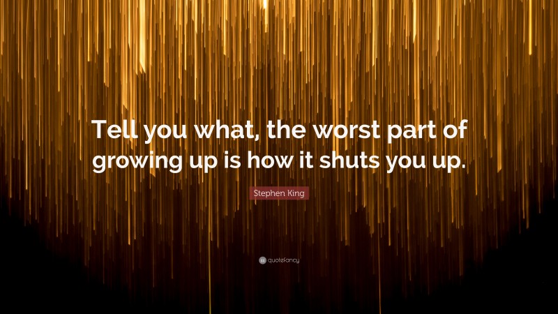 Stephen King Quote: “Tell you what, the worst part of growing up is how it shuts you up.”