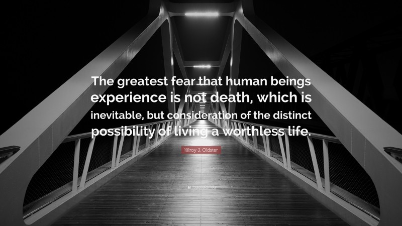 Kilroy J. Oldster Quote: “The greatest fear that human beings experience is not death, which is inevitable, but consideration of the distinct possibility of living a worthless life.”