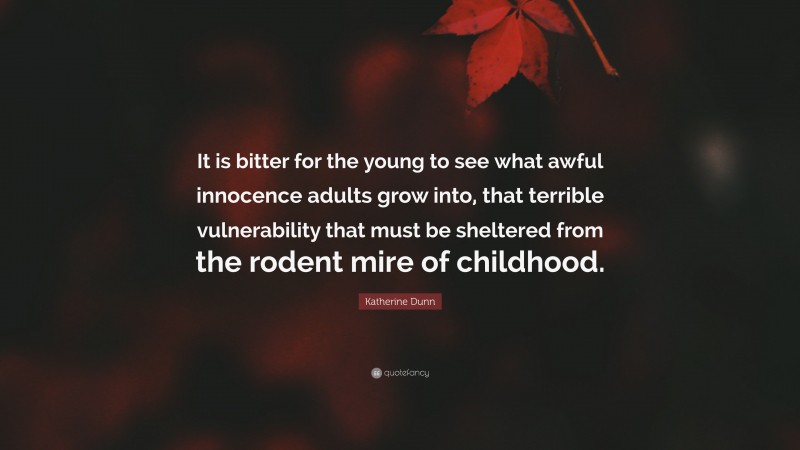 Katherine Dunn Quote: “It is bitter for the young to see what awful innocence adults grow into, that terrible vulnerability that must be sheltered from the rodent mire of childhood.”