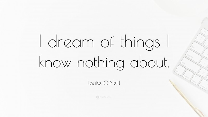 Louise O'Neill Quote: “I dream of things I know nothing about.”