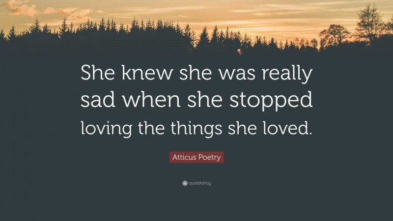 Atticus Poetry Quote: “She knew she was really sad when she stopped loving the things she loved.”
