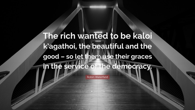 Robin Waterfield Quote: “The rich wanted to be kaloi k’agathoi, the beautiful and the good – so let them use their graces in the service of the democracy.”