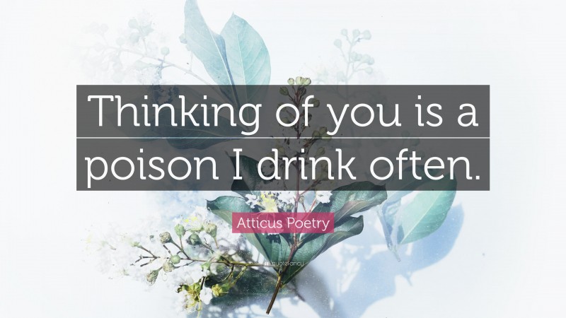 Atticus Poetry Quote: “Thinking of you is a poison I drink often.”