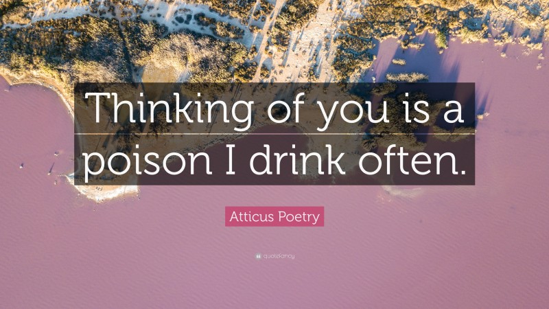 Atticus Poetry Quote: “Thinking of you is a poison I drink often.”