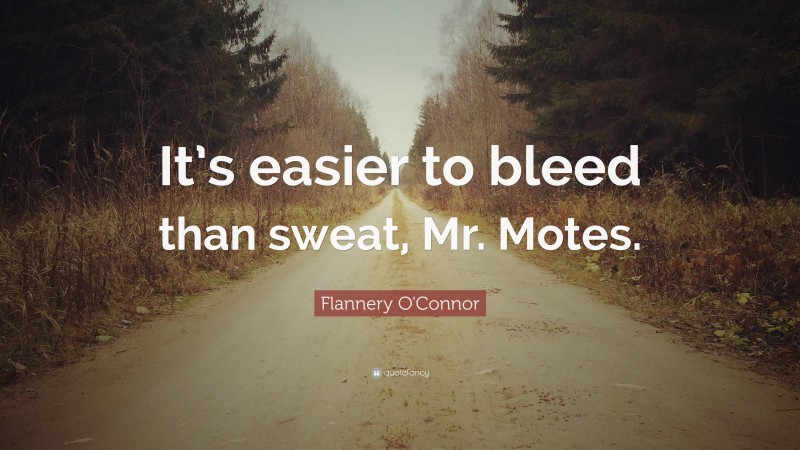 Flannery O'Connor Quote: “It’s easier to bleed than sweat, Mr. Motes.”