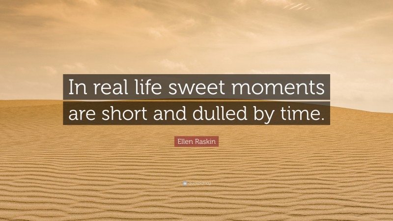 Ellen Raskin Quote: “In real life sweet moments are short and dulled by time.”