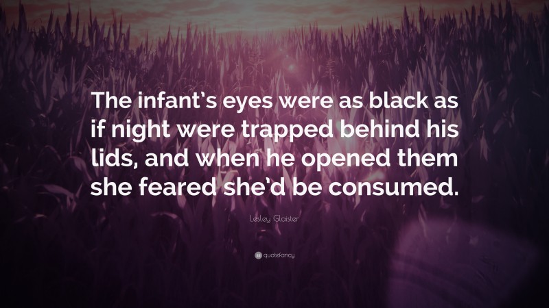 Lesley Glaister Quote: “The infant’s eyes were as black as if night were trapped behind his lids, and when he opened them she feared she’d be consumed.”