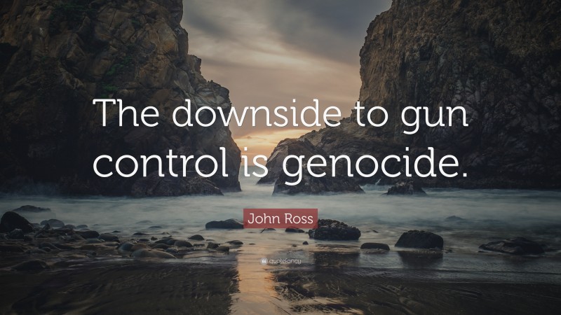 John Ross Quote: “The downside to gun control is genocide.”