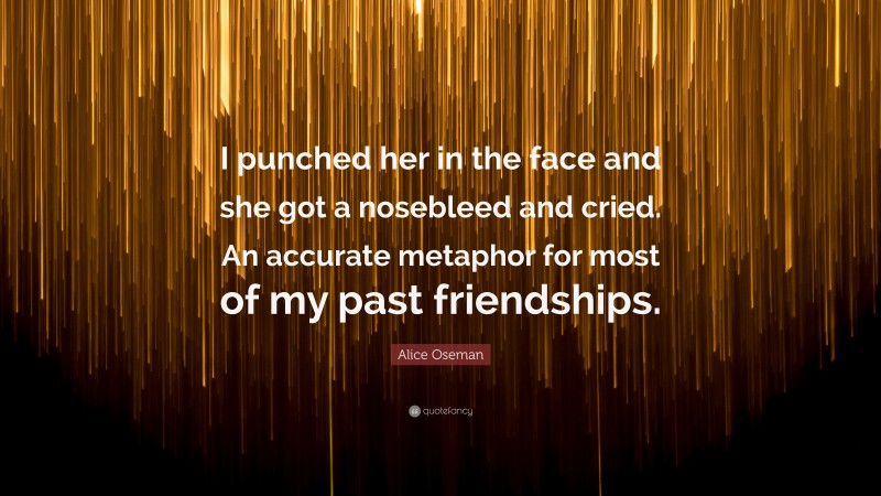Alice Oseman Quote: “I punched her in the face and she got a nosebleed and cried. An accurate metaphor for most of my past friendships.”