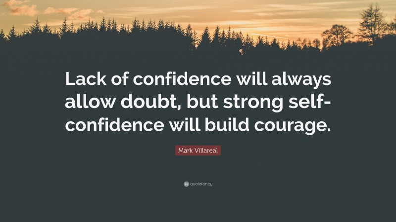 Mark Villareal Quote: “Lack of confidence will always allow doubt, but strong self-confidence will build courage.”